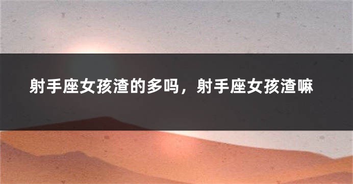射手座女孩渣的多吗，射手座女孩渣嘛