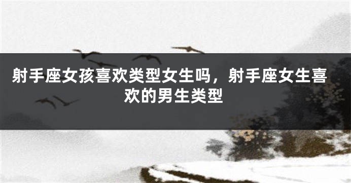 射手座女孩喜欢类型女生吗，射手座女生喜欢的男生类型