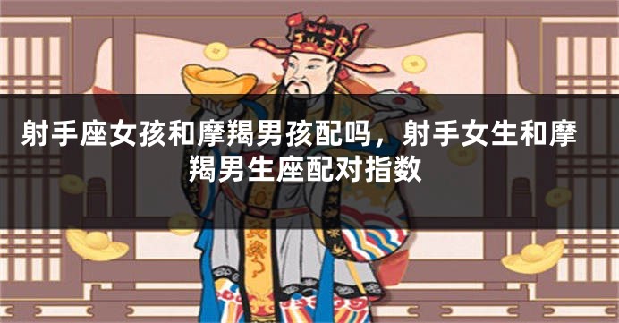射手座女孩和摩羯男孩配吗，射手女生和摩羯男生座配对指数