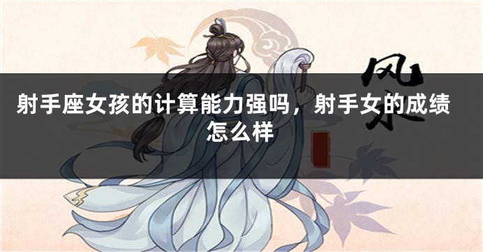 射手座女孩的计算能力强吗，射手女的成绩怎么样