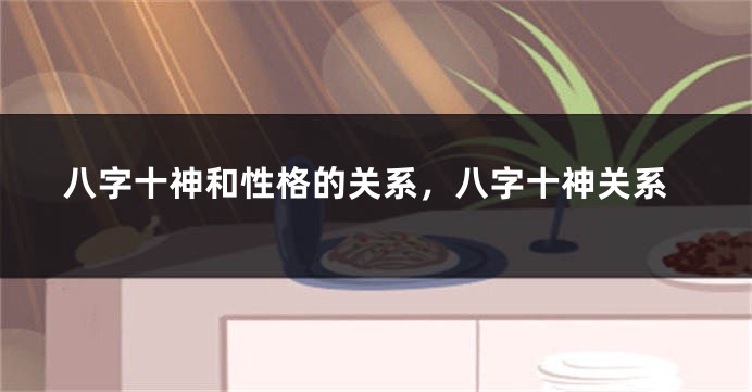 八字十神和性格的关系，八字十神关系