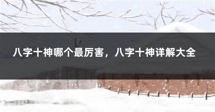 八字十神哪个最厉害，八字十神详解大全
