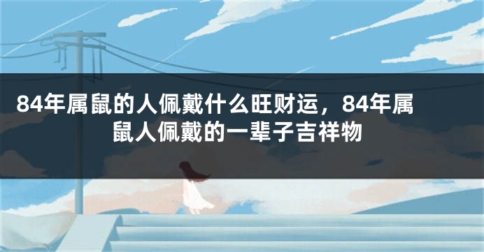 84年属鼠的人佩戴什么旺财运，84年属鼠人佩戴的一辈子吉祥物