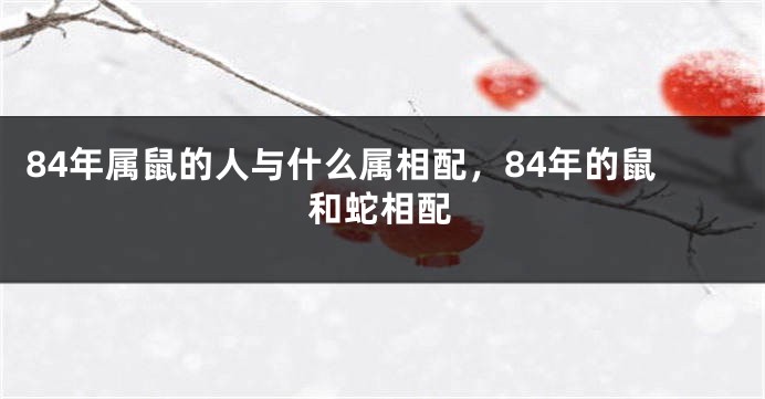 84年属鼠的人与什么属相配，84年的鼠和蛇相配
