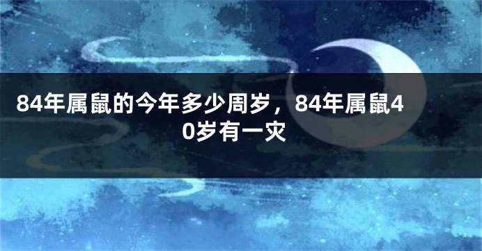 84年属鼠的今年多少周岁，84年属鼠40岁有一灾