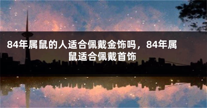 84年属鼠的人适合佩戴金饰吗，84年属鼠适合佩戴首饰