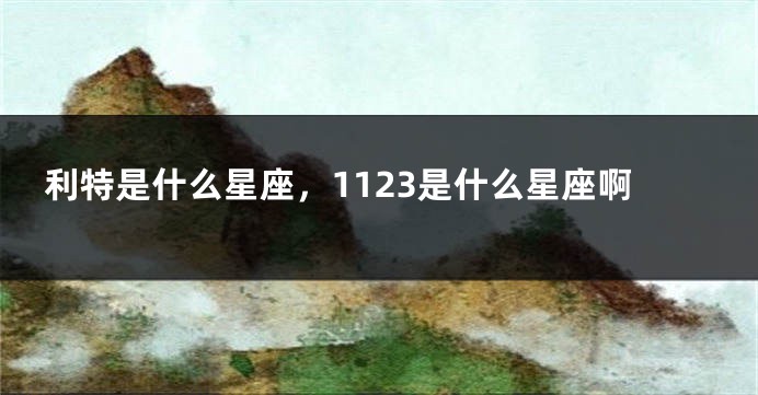 利特是什么星座，1123是什么星座啊