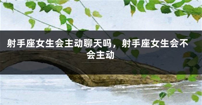 射手座女生会主动聊天吗，射手座女生会不会主动