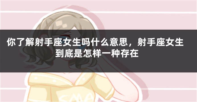 你了解射手座女生吗什么意思，射手座女生到底是怎样一种存在