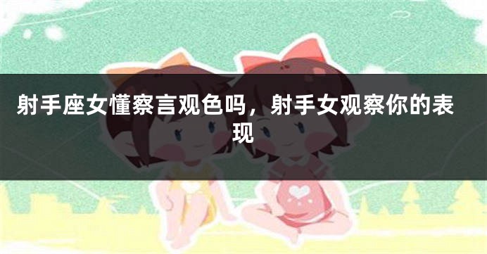射手座女懂察言观色吗，射手女观察你的表现