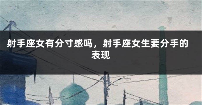 射手座女有分寸感吗，射手座女生要分手的表现
