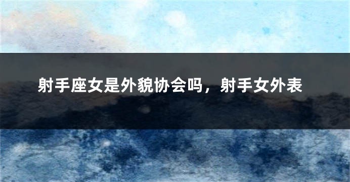 射手座女是外貌协会吗，射手女外表