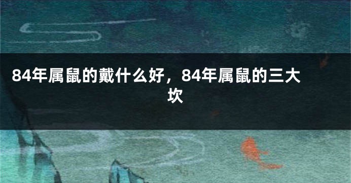 84年属鼠的戴什么好，84年属鼠的三大坎