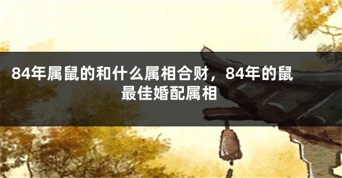 84年属鼠的和什么属相合财，84年的鼠最佳婚配属相