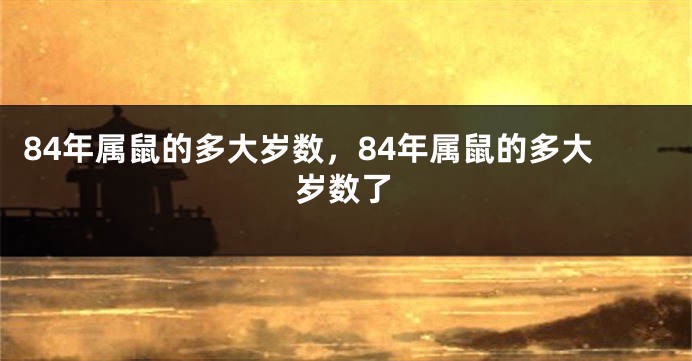 84年属鼠的多大岁数，84年属鼠的多大岁数了
