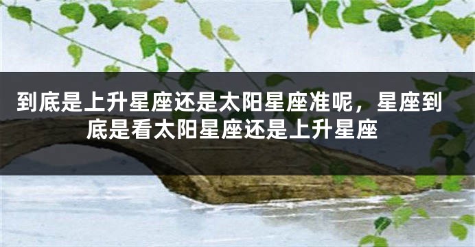 到底是上升星座还是太阳星座准呢，星座到底是看太阳星座还是上升星座