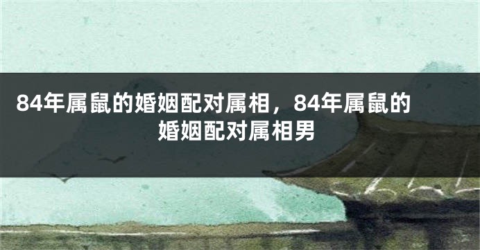 84年属鼠的婚姻配对属相，84年属鼠的婚姻配对属相男