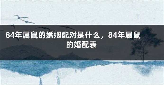 84年属鼠的婚姻配对是什么，84年属鼠的婚配表