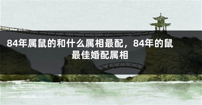 84年属鼠的和什么属相最配，84年的鼠最佳婚配属相