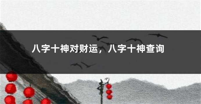 八字十神对财运，八字十神查询