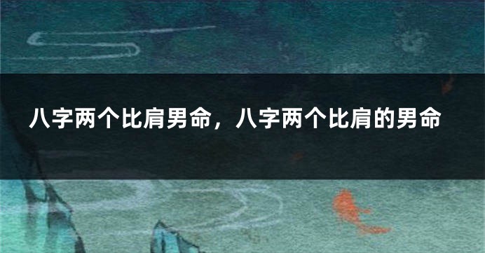 八字两个比肩男命，八字两个比肩的男命