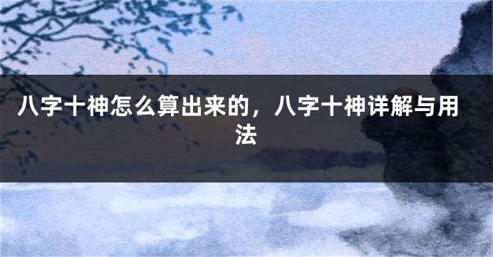 八字十神怎么算出来的，八字十神详解与用法
