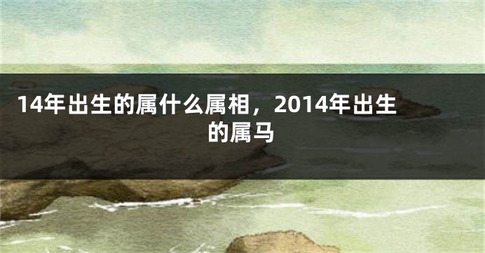 14年出生的属什么属相，2014年出生的属马