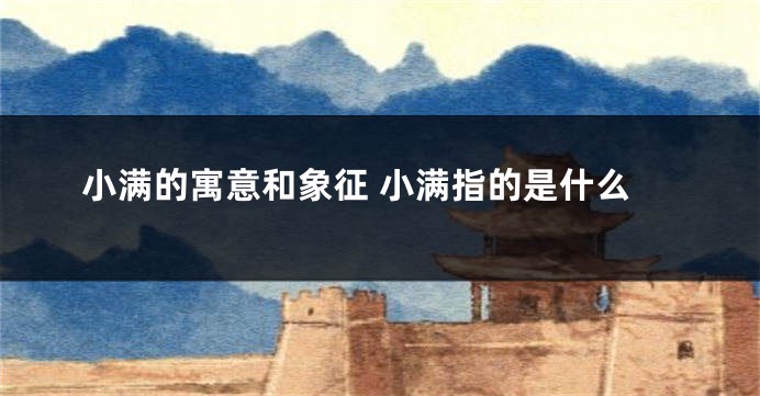 小满的寓意和象征 小满指的是什么