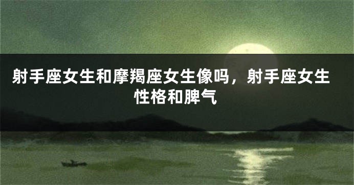 射手座女生和摩羯座女生像吗，射手座女生性格和脾气