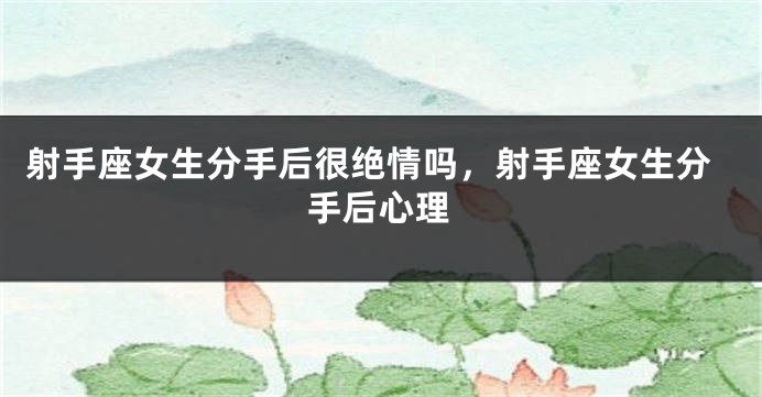 射手座女生分手后很绝情吗，射手座女生分手后心理