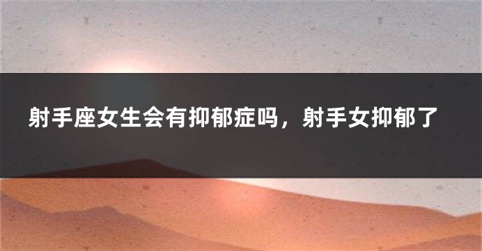 射手座女生会有抑郁症吗，射手女抑郁了