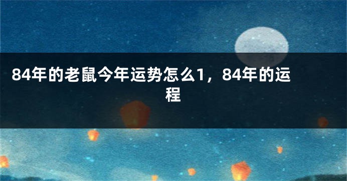 84年的老鼠今年运势怎么1，84年的运程