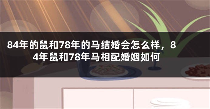 84年的鼠和78年的马结婚会怎么样，84年鼠和78年马相配婚姻如何