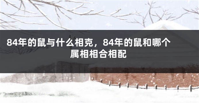 84年的鼠与什么相克，84年的鼠和哪个属相相合相配