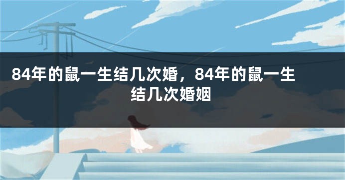 84年的鼠一生结几次婚，84年的鼠一生结几次婚姻