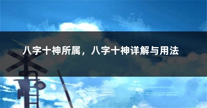 八字十神所属，八字十神详解与用法