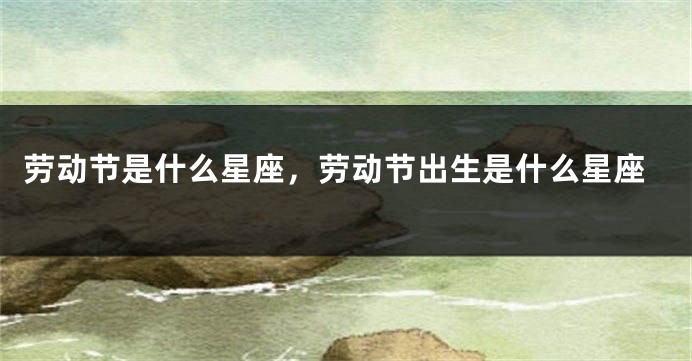 劳动节是什么星座，劳动节出生是什么星座