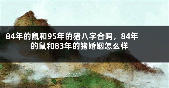 84年的鼠和95年的猪八字合吗，84年的鼠和83年的猪婚姻怎么样