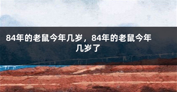 84年的老鼠今年几岁，84年的老鼠今年几岁了