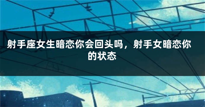 射手座女生暗恋你会回头吗，射手女暗恋你的状态