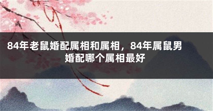 84年老鼠婚配属相和属相，84年属鼠男婚配哪个属相最好