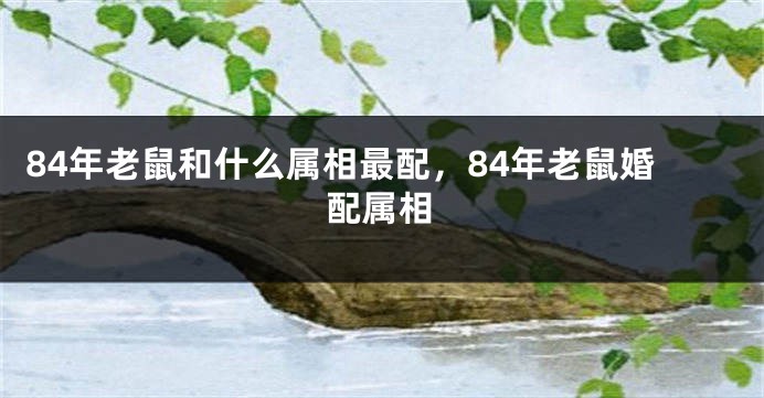 84年老鼠和什么属相最配，84年老鼠婚配属相