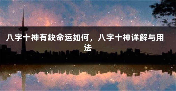 八字十神有缺命运如何，八字十神详解与用法