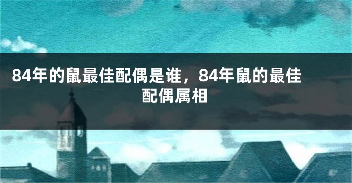 84年的鼠最佳配偶是谁，84年鼠的最佳配偶属相