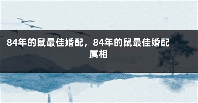 84年的鼠最佳婚配，84年的鼠最佳婚配属相