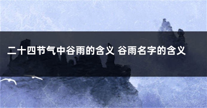 二十四节气中谷雨的含义 谷雨名字的含义