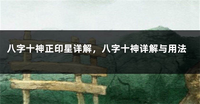 八字十神正印星详解，八字十神详解与用法