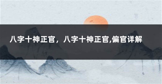 八字十神正官，八字十神正官,偏官详解