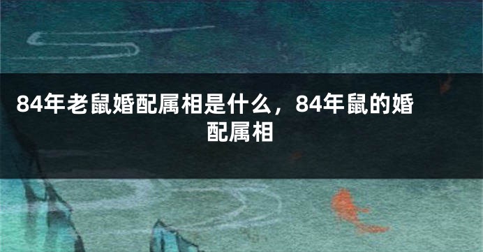 84年老鼠婚配属相是什么，84年鼠的婚配属相