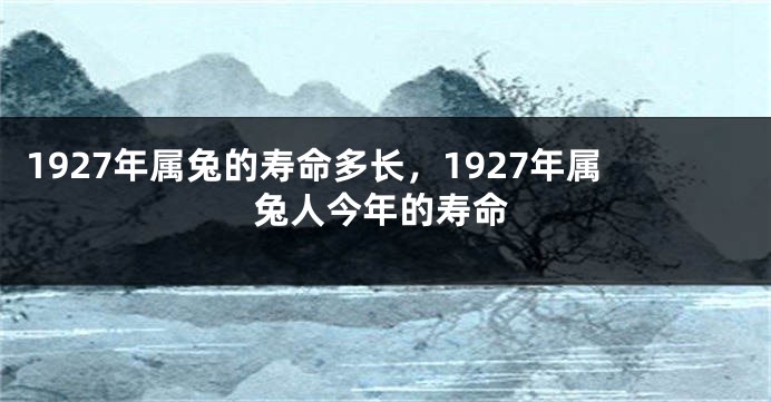 1927年属兔的寿命多长，1927年属兔人今年的寿命